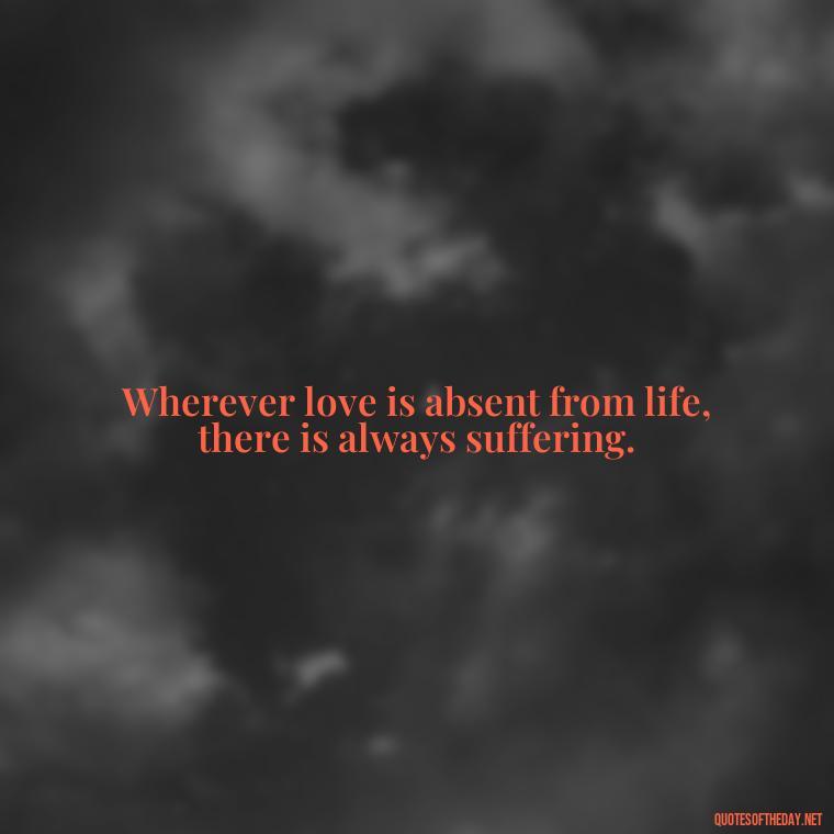 Wherever love is absent from life, there is always suffering. - Love Is Rare Quotes