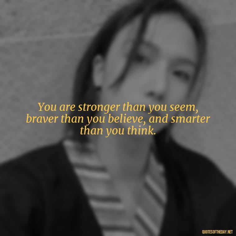 You are stronger than you seem, braver than you believe, and smarter than you think. - Short Quotes For Today