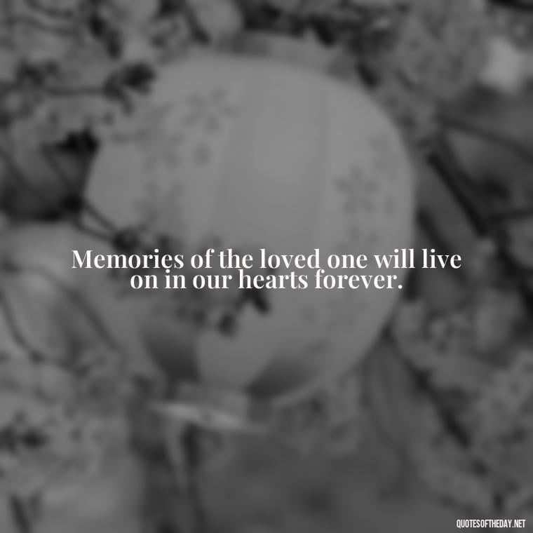 Memories of the loved one will live on in our hearts forever. - Encouraging Quotes For Someone Who Lost A Loved One