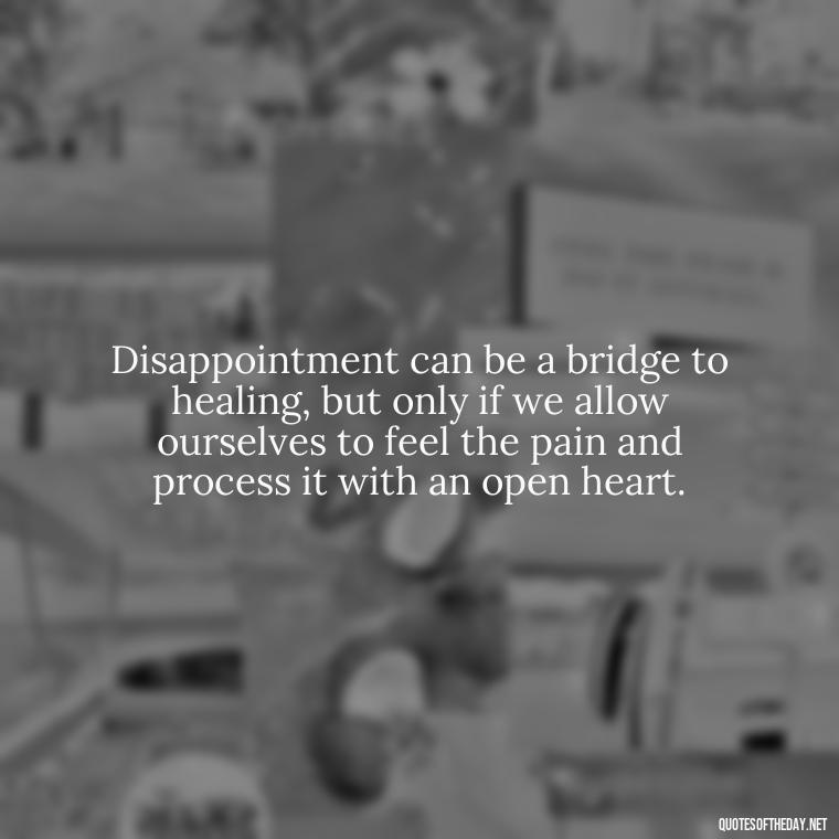 Disappointment can be a bridge to healing, but only if we allow ourselves to feel the pain and process it with an open heart. - Love And Disappointment Quotes