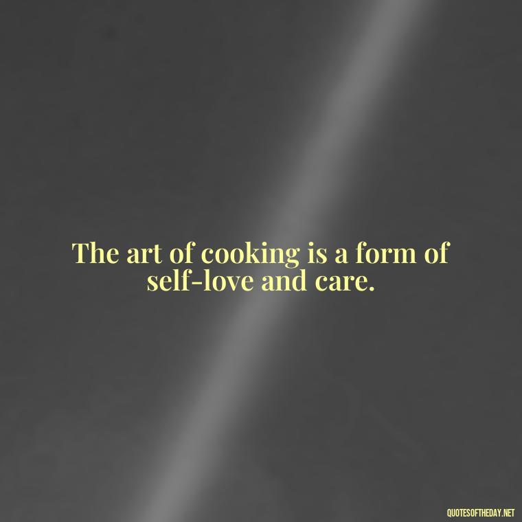 The art of cooking is a form of self-love and care. - Quotes For Food Lover