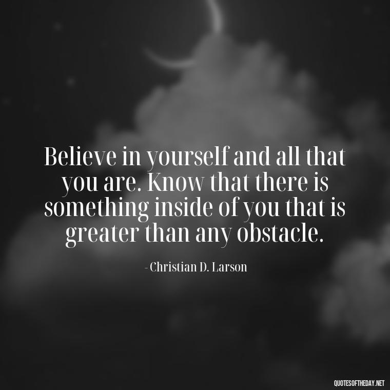 Believe in yourself and all that you are. Know that there is something inside of you that is greater than any obstacle. - Fight For What You Love Quotes