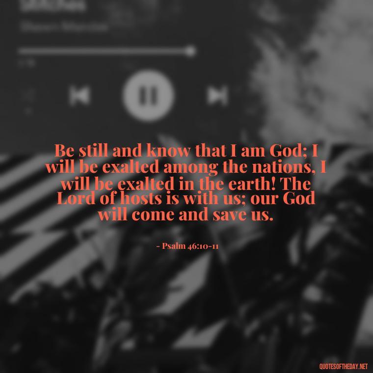 Be still and know that I am God; I will be exalted among the nations, I will be exalted in the earth! The Lord of hosts is with us; our God will come and save us. - Bible Quotes About Patience And Love