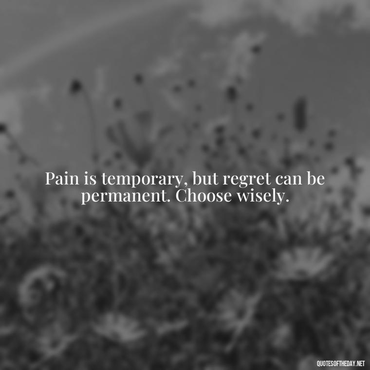 Pain is temporary, but regret can be permanent. Choose wisely. - Pain Love Regret Quotes