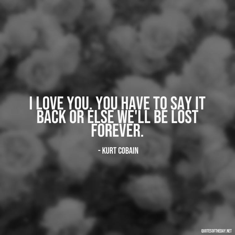 I love you. You have to say it back or else we'll be lost forever. - Kurt Cobain Love Quotes