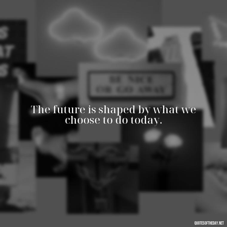 The future is shaped by what we choose to do today. - Quotes About Love And The Future