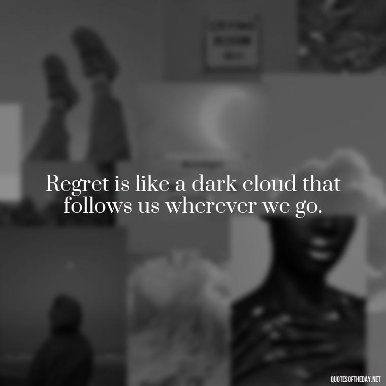 Regret is like a dark cloud that follows us wherever we go. - Pain Love Regret Quotes