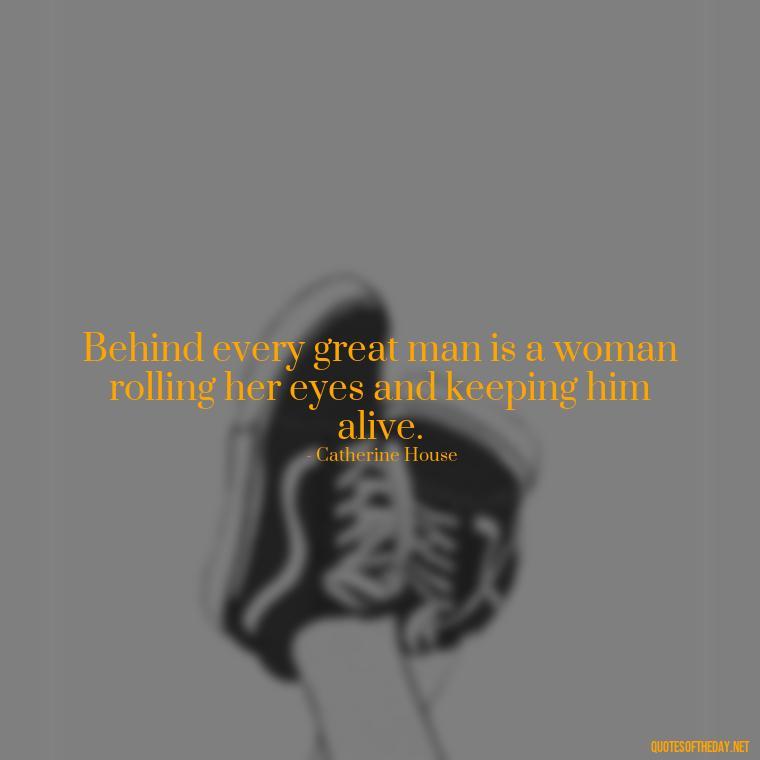 Behind every great man is a woman rolling her eyes and keeping him alive. - Love Quotes About Family And Friends