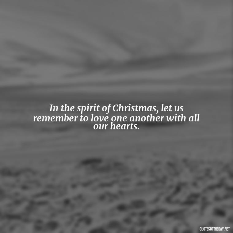 In the spirit of Christmas, let us remember to love one another with all our hearts. - Christmas With Love Quotes