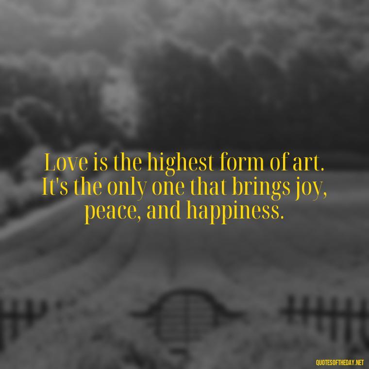 Love is the highest form of art. It's the only one that brings joy, peace, and happiness. - Love Quotes Of Famous Poets