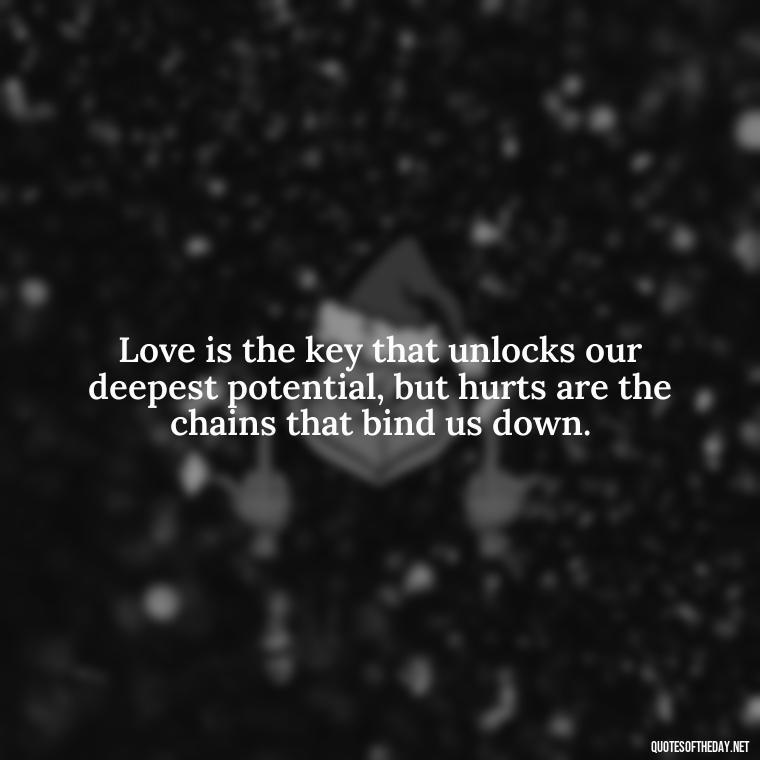 Love is the key that unlocks our deepest potential, but hurts are the chains that bind us down. - Love And Hurts Quotes