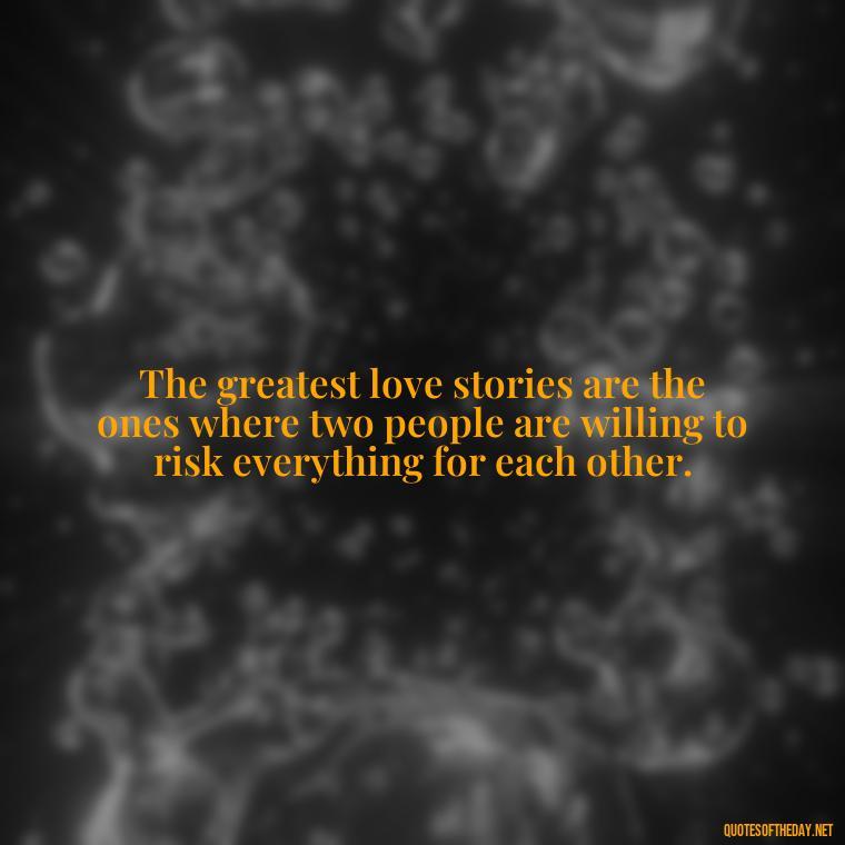 The greatest love stories are the ones where two people are willing to risk everything for each other. - Loyalty Gangster Love Quotes