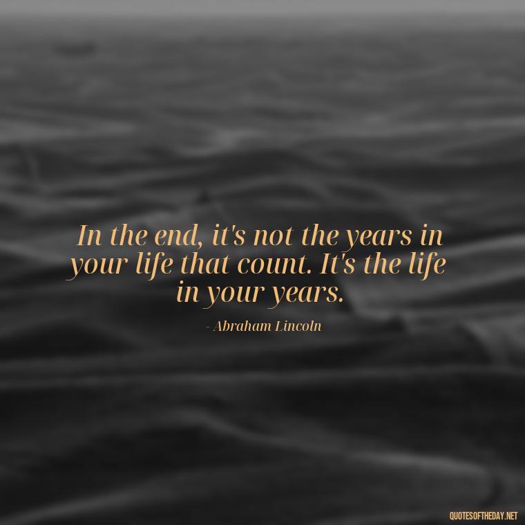 In the end, it's not the years in your life that count. It's the life in your years. - Daily Inspirational Quotes Short