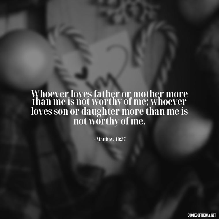 Whoever loves father or mother more than me is not worthy of me; whoever loves son or daughter more than me is not worthy of me. - Bible Quotes About Loved Ones