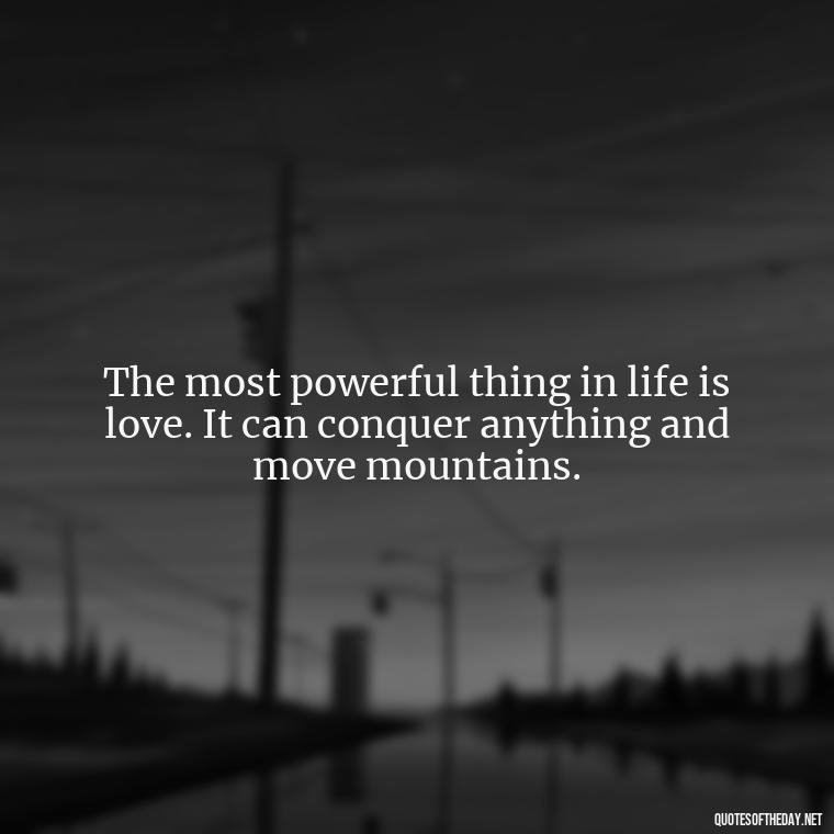 The most powerful thing in life is love. It can conquer anything and move mountains. - Quotes For Broken Love