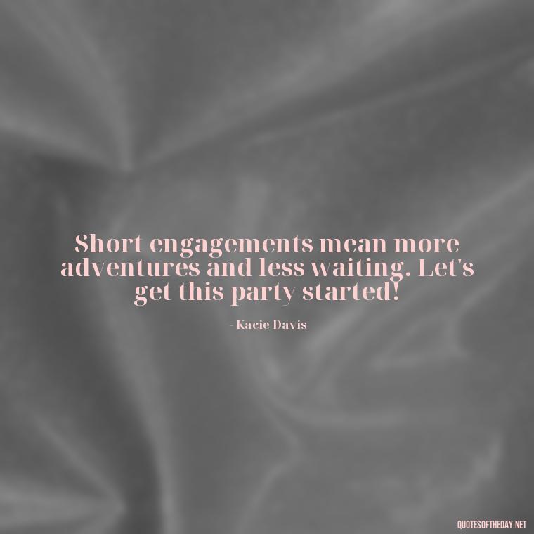 Short engagements mean more adventures and less waiting. Let's get this party started! - Short Engagement Quotes