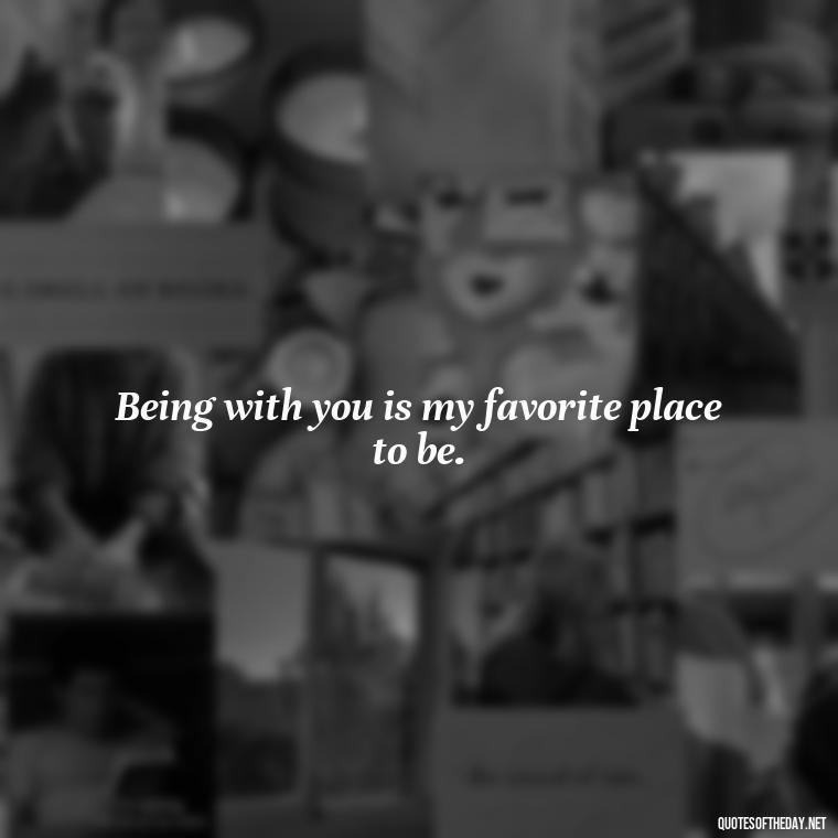 Being with you is my favorite place to be. - Love You Babe Quotes