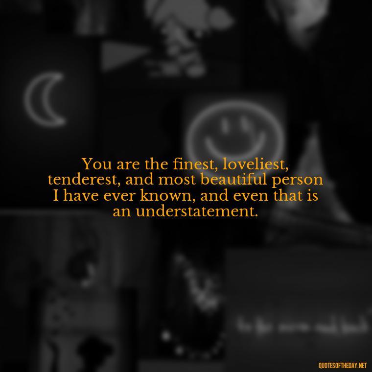 You are the finest, loveliest, tenderest, and most beautiful person I have ever known, and even that is an understatement. - Beautiful Quotes About Love For Him