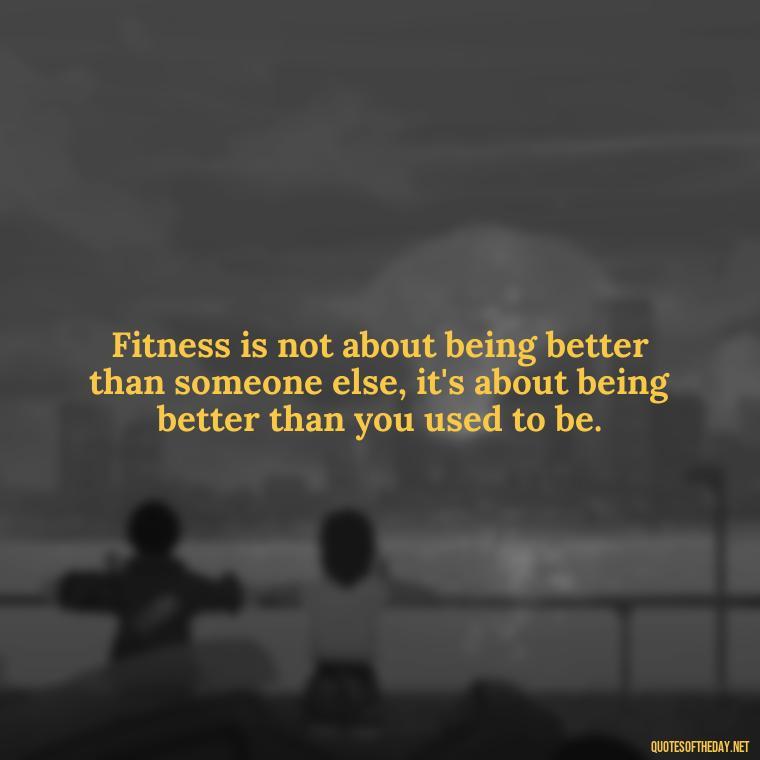 Fitness is not about being better than someone else, it's about being better than you used to be. - Gym Short Quotes