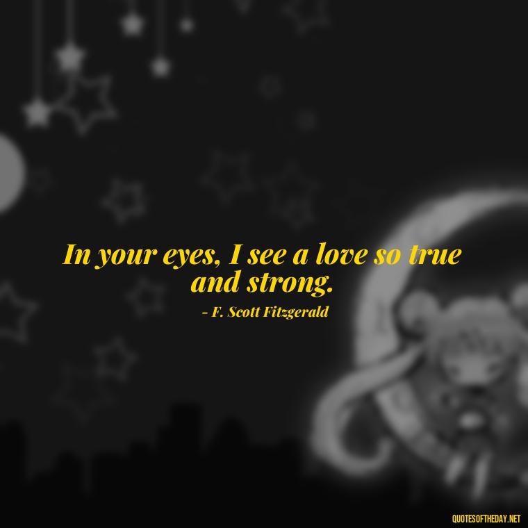 In your eyes, I see a love so true and strong. - Love Quotes By F Scott Fitzgerald