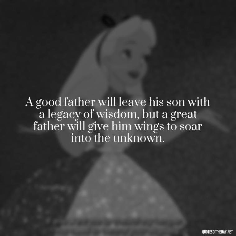 A good father will leave his son with a legacy of wisdom, but a great father will give him wings to soar into the unknown. - Father And Son Love Quotes