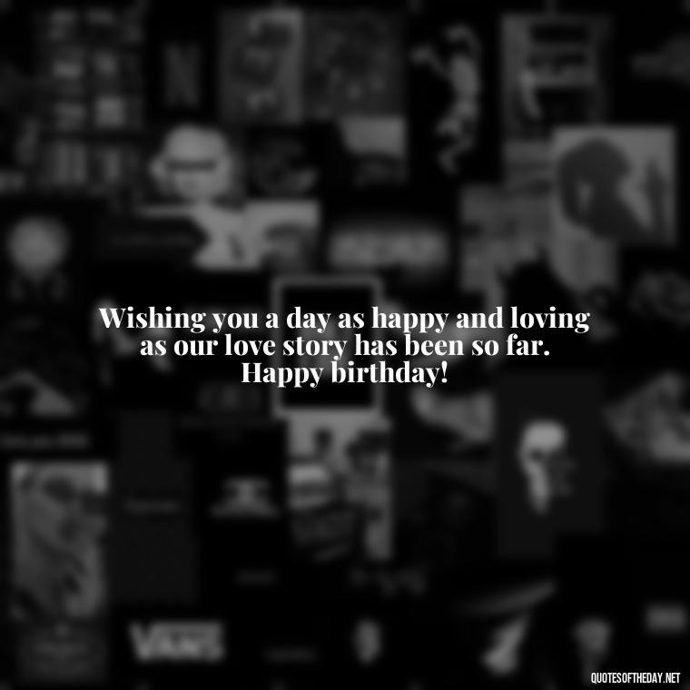 Wishing you a day as happy and loving as our love story has been so far. Happy birthday! - Happy Birthday To My Love Quotes