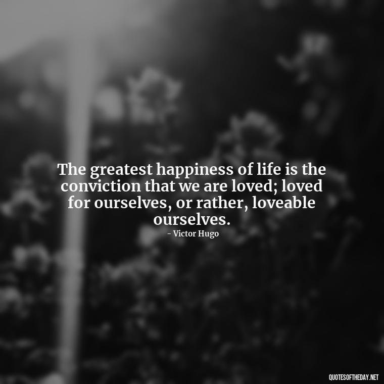 The greatest happiness of life is the conviction that we are loved; loved for ourselves, or rather, loveable ourselves. - Short Quotes On Relationship