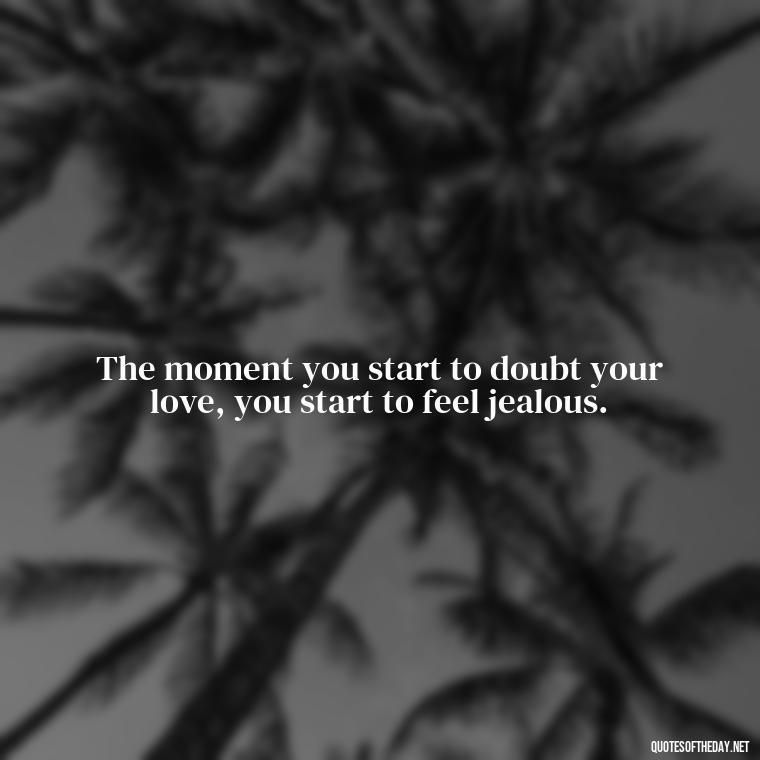 The moment you start to doubt your love, you start to feel jealous. - Quotes About Jealous Love