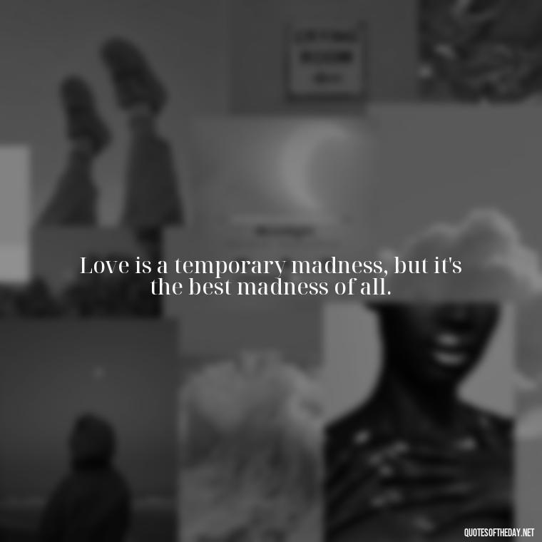 Love is a temporary madness, but it's the best madness of all. - Quotes About People You Love