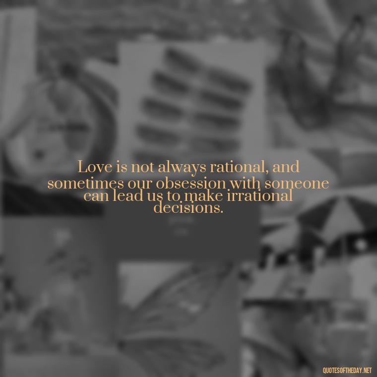 Love is not always rational, and sometimes our obsession with someone can lead us to make irrational decisions. - Obsession In Love Quotes