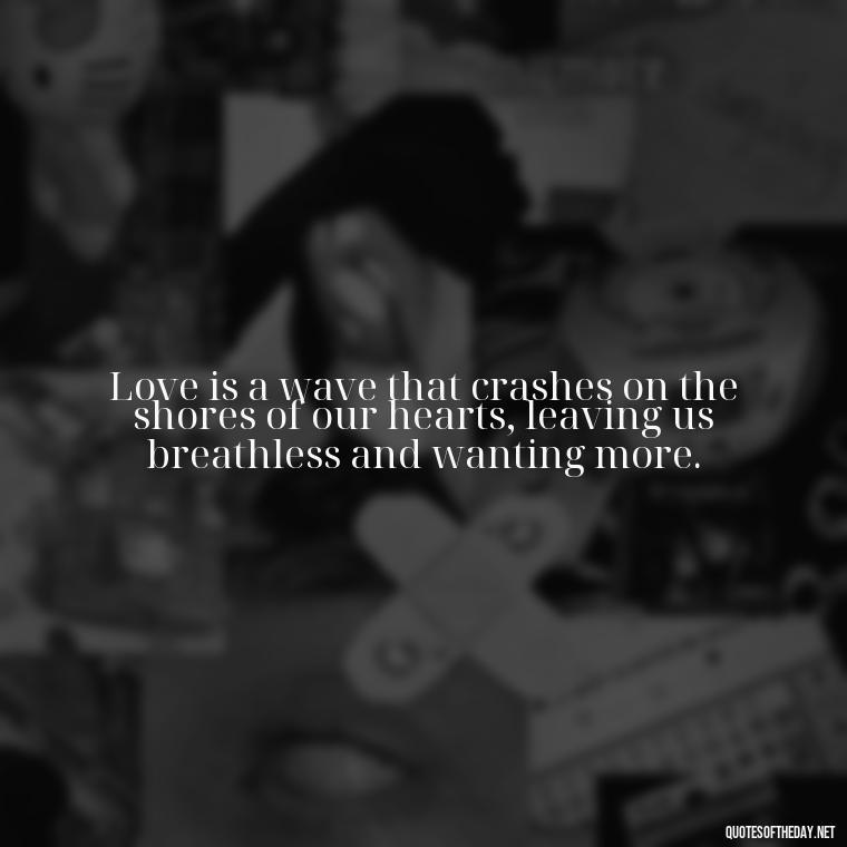 Love is a wave that crashes on the shores of our hearts, leaving us breathless and wanting more. - Quotes About Ocean And Love