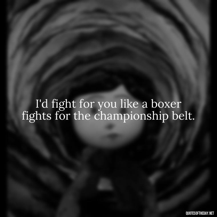 I'd fight for you like a boxer fights for the championship belt. - Fighter Lover Quotes