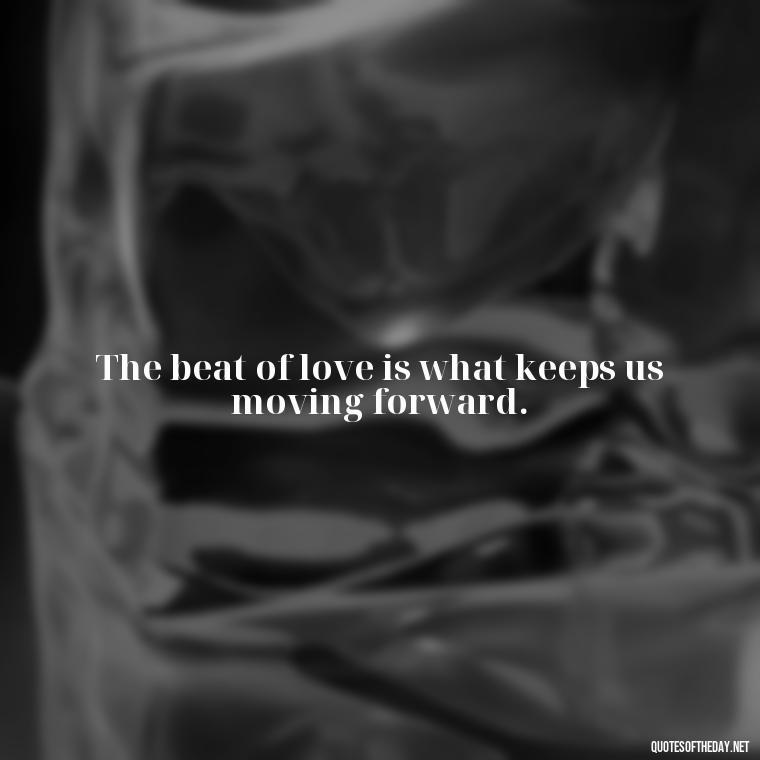 The beat of love is what keeps us moving forward. - Love Song Quote