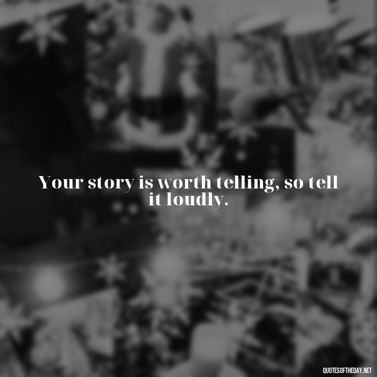 Your story is worth telling, so tell it loudly. - Quotes Short But Meaningful