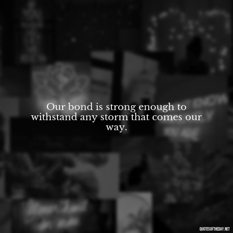 Our bond is strong enough to withstand any storm that comes our way. - Short Motivational Quotes For Husband