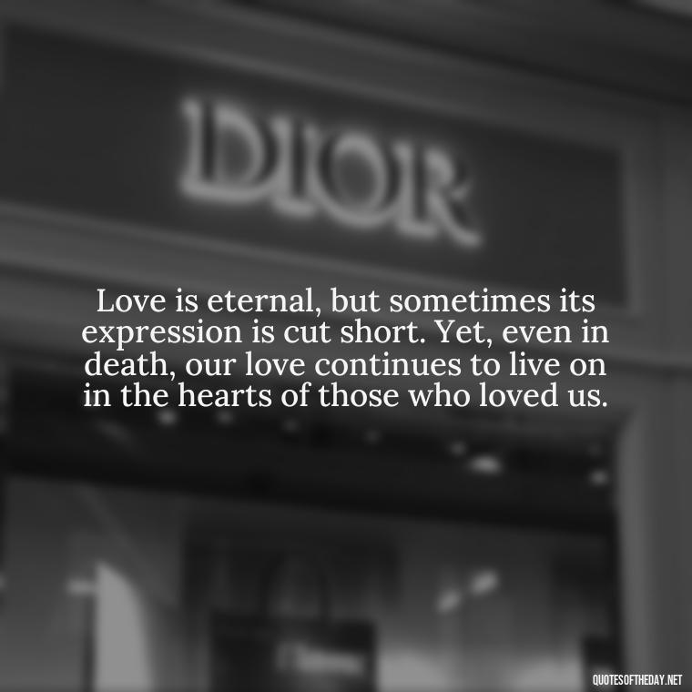 Love is eternal, but sometimes its expression is cut short. Yet, even in death, our love continues to live on in the hearts of those who loved us. - Quotes About Dead Love