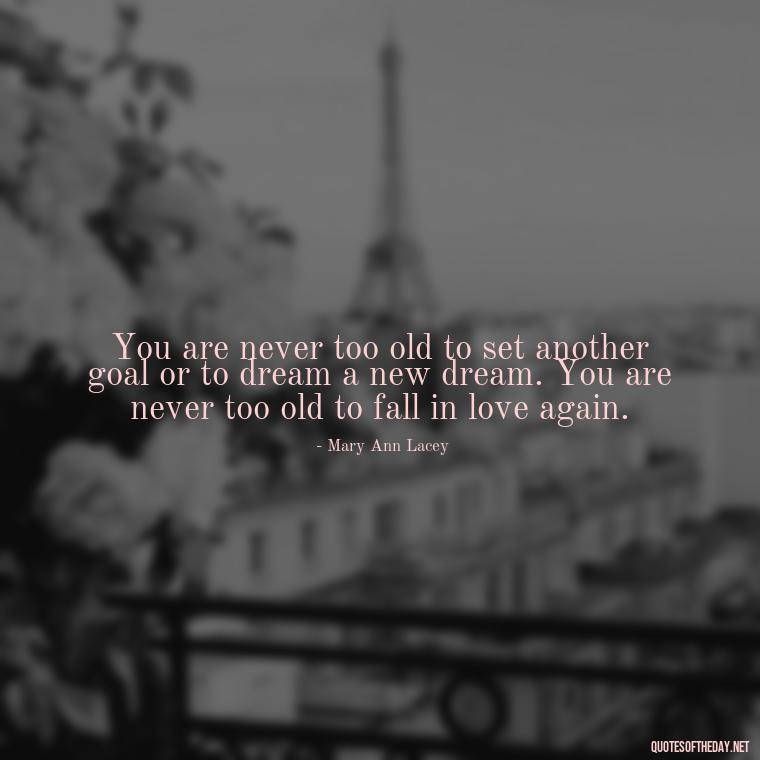 You are never too old to set another goal or to dream a new dream. You are never too old to fall in love again. - Quotes About The People You Love