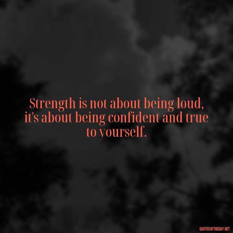 Strength is not about being loud, it's about being confident and true to yourself. - Being Strong Quotes Short