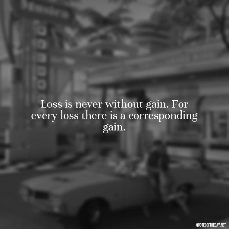 Loss is never without gain. For every loss there is a corresponding gain. - Missing A Loved One Quotes