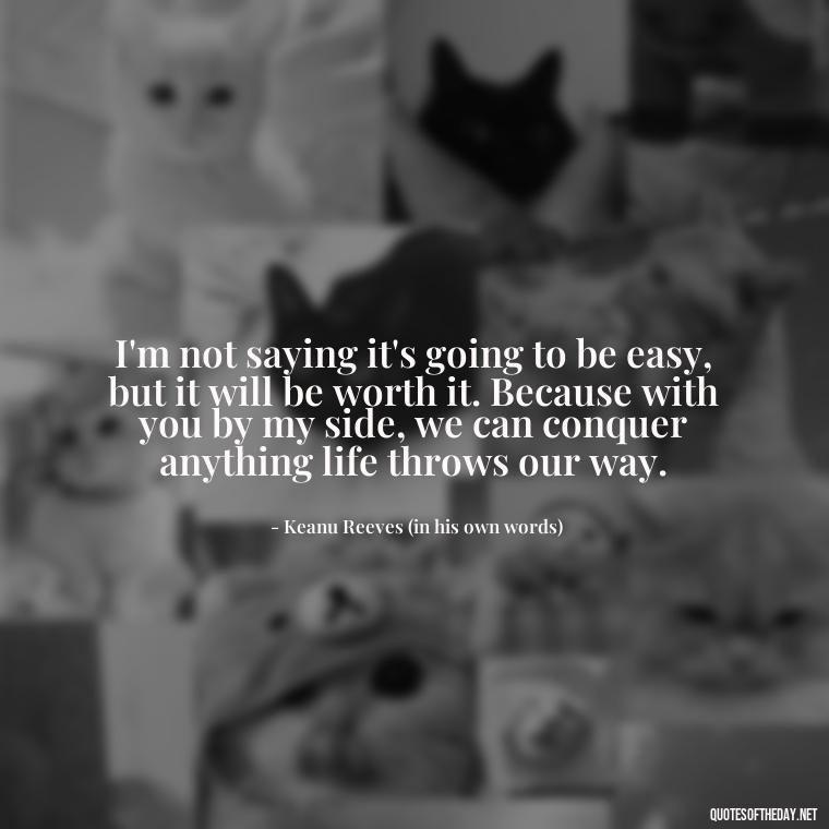 I'm not saying it's going to be easy, but it will be worth it. Because with you by my side, we can conquer anything life throws our way. - Keanu Reeves Love Quotes