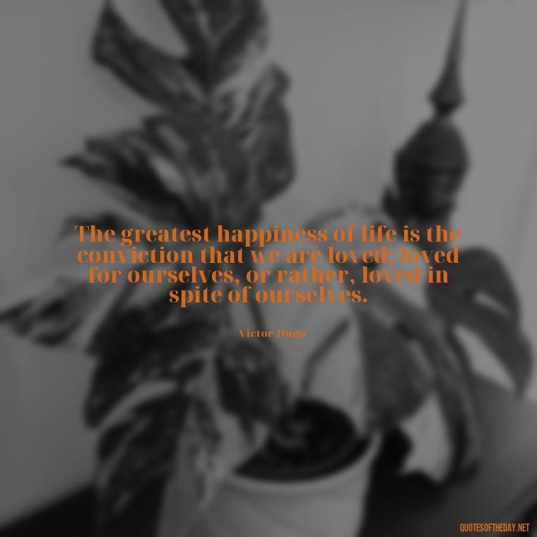 The greatest happiness of life is the conviction that we are loved; loved for ourselves, or rather, loved in spite of ourselves. - Cherish Your Loved Ones Quotes