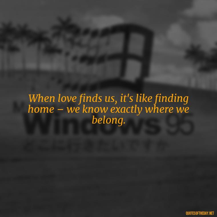 When love finds us, it's like finding home – we know exactly where we belong. - Famous Quotes About Love By Famous People