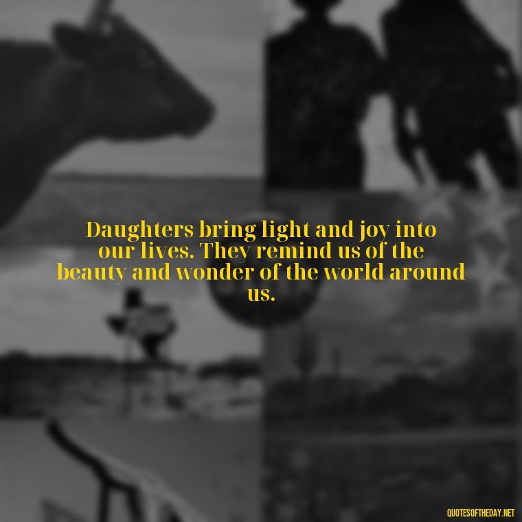 Daughters bring light and joy into our lives. They remind us of the beauty and wonder of the world around us. - Love Your Daughter Quotes