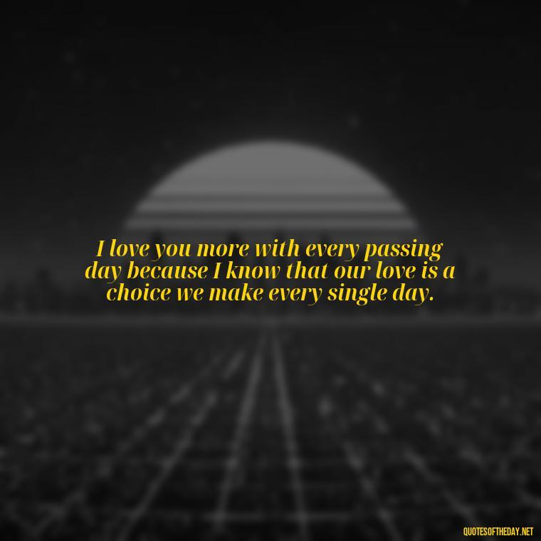 I love you more with every passing day because I know that our love is a choice we make every single day. - Love Quotes To Say To Her