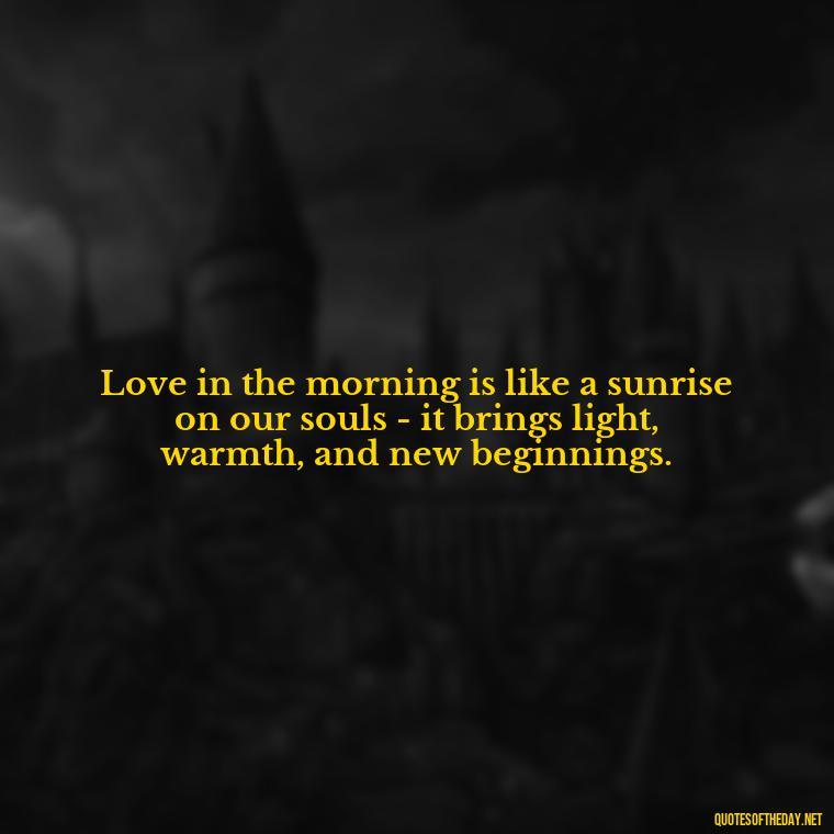 Love in the morning is like a sunrise on our souls - it brings light, warmth, and new beginnings. - Morning Quotes Love