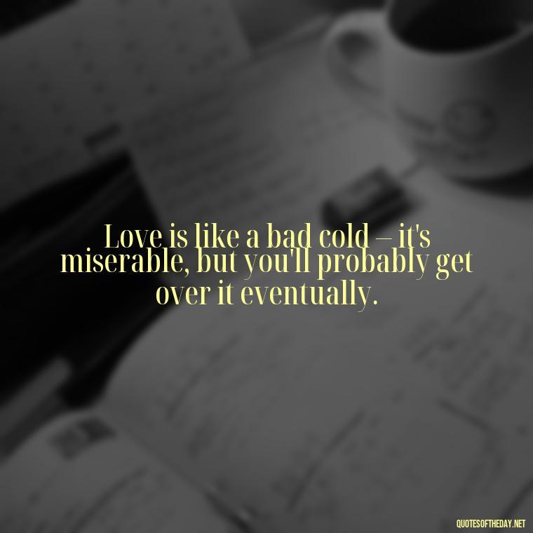 Love is like a bad cold – it's miserable, but you'll probably get over it eventually. - Horrible Quotes About Love