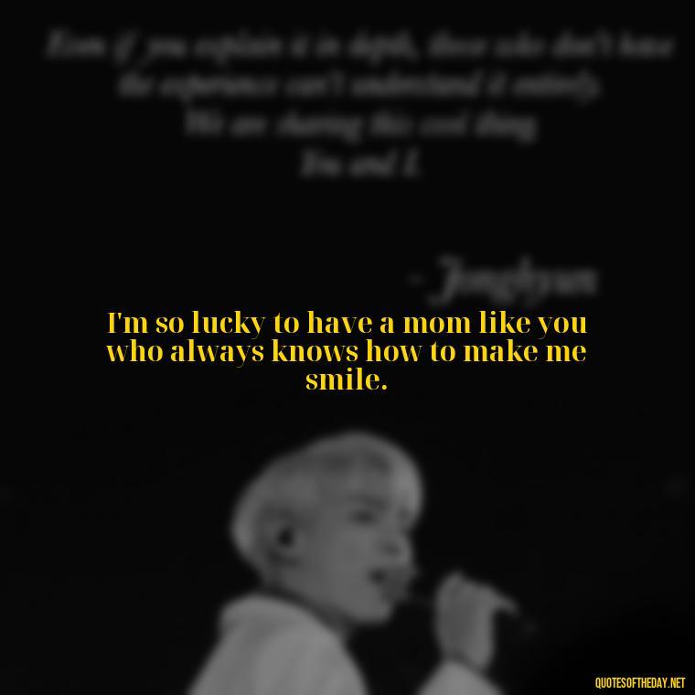 I'm so lucky to have a mom like you who always knows how to make me smile. - I Love You Mom Quotes From Son