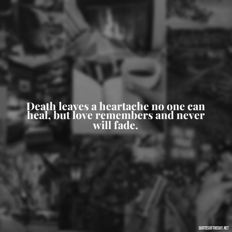 Death leaves a heartache no one can heal, but love remembers and never will fade. - Short Quotes For Death