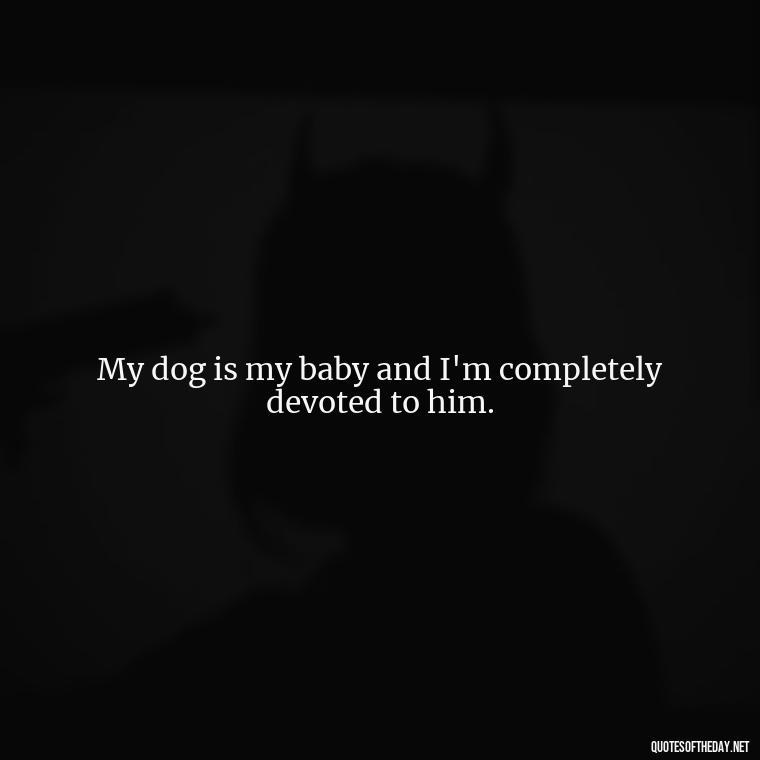 My dog is my baby and I'm completely devoted to him. - Love For My Dog Quotes