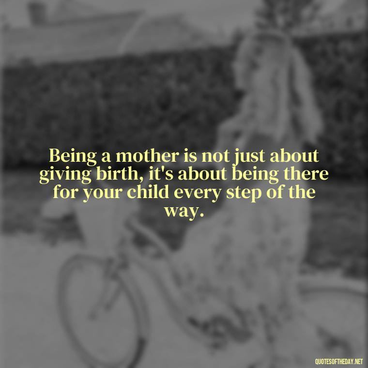 Being a mother is not just about giving birth, it's about being there for your child every step of the way. - Love Being A Mother Quotes